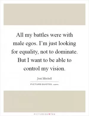 All my battles were with male egos. I’m just looking for equality, not to dominate. But I want to be able to control my vision Picture Quote #1