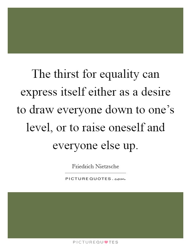 The thirst for equality can express itself either as a desire to draw everyone down to one's level, or to raise oneself and everyone else up. Picture Quote #1