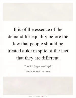 It is of the essence of the demand for equality before the law that people should be treated alike in spite of the fact that they are different Picture Quote #1