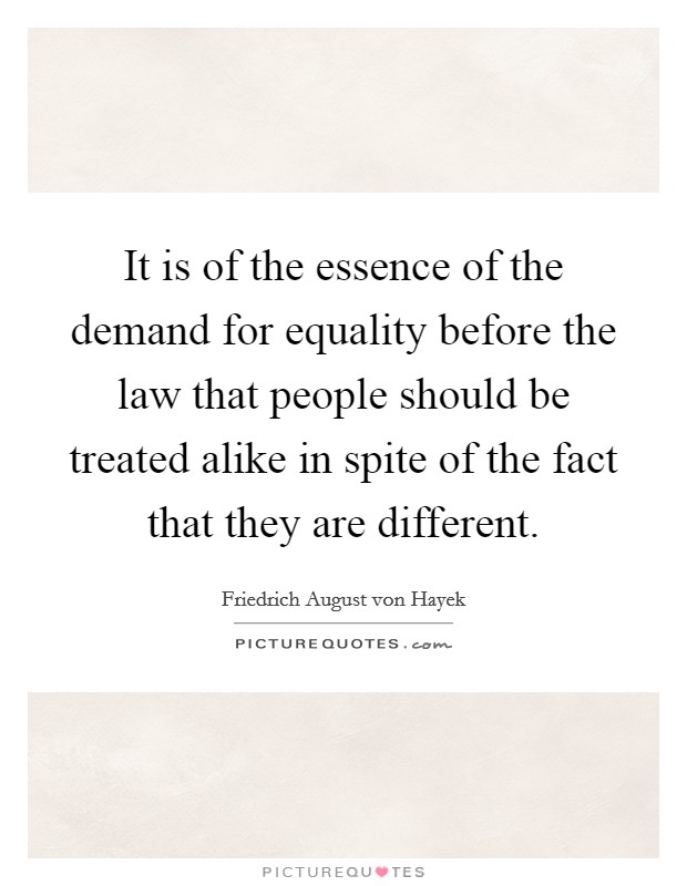 It is of the essence of the demand for equality before the law that people should be treated alike in spite of the fact that they are different. Picture Quote #1