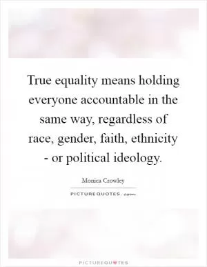 True equality means holding everyone accountable in the same way, regardless of race, gender, faith, ethnicity - or political ideology Picture Quote #1