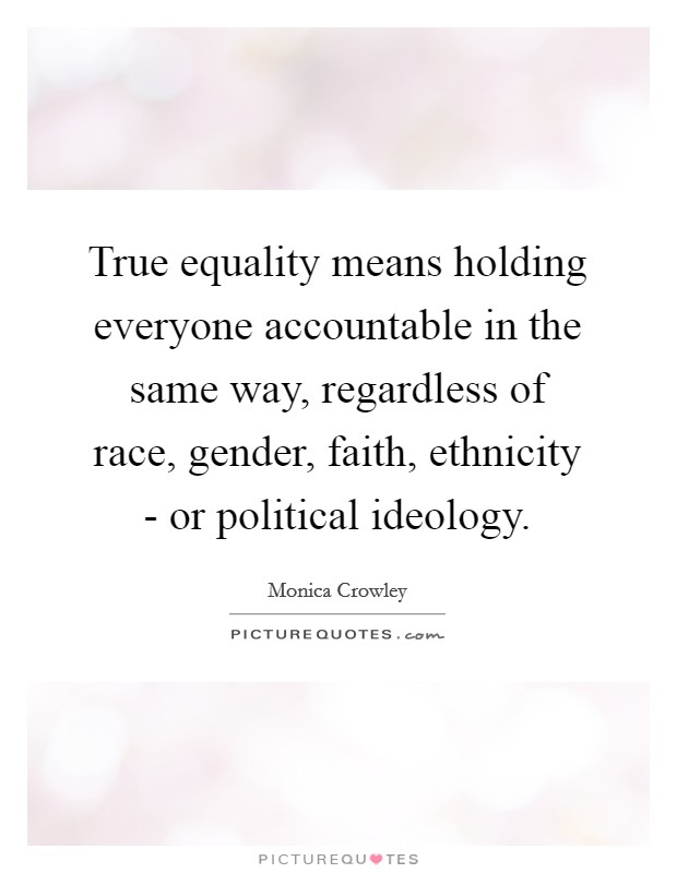 True equality means holding everyone accountable in the same way, regardless of race, gender, faith, ethnicity - or political ideology. Picture Quote #1