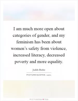 I am much more open about categories of gender, and my feminism has been about women’s safety from violence, increased literacy, decreased poverty and more equality Picture Quote #1