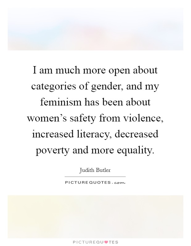 I am much more open about categories of gender, and my feminism has been about women's safety from violence, increased literacy, decreased poverty and more equality. Picture Quote #1