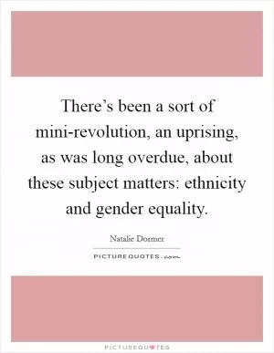 There’s been a sort of mini-revolution, an uprising, as was long overdue, about these subject matters: ethnicity and gender equality Picture Quote #1