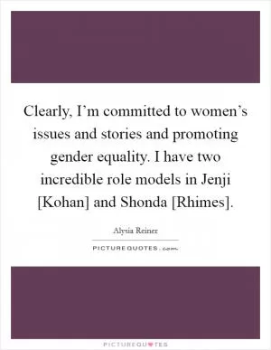 Clearly, I’m committed to women’s issues and stories and promoting gender equality. I have two incredible role models in Jenji [Kohan] and Shonda [Rhimes] Picture Quote #1