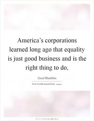 America’s corporations learned long ago that equality is just good business and is the right thing to do, Picture Quote #1