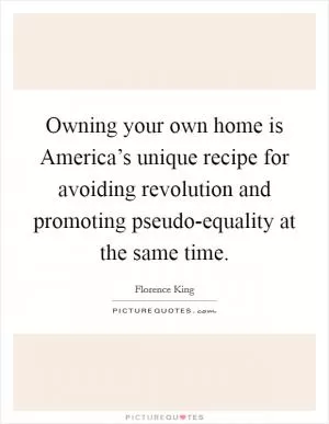 Owning your own home is America’s unique recipe for avoiding revolution and promoting pseudo-equality at the same time Picture Quote #1