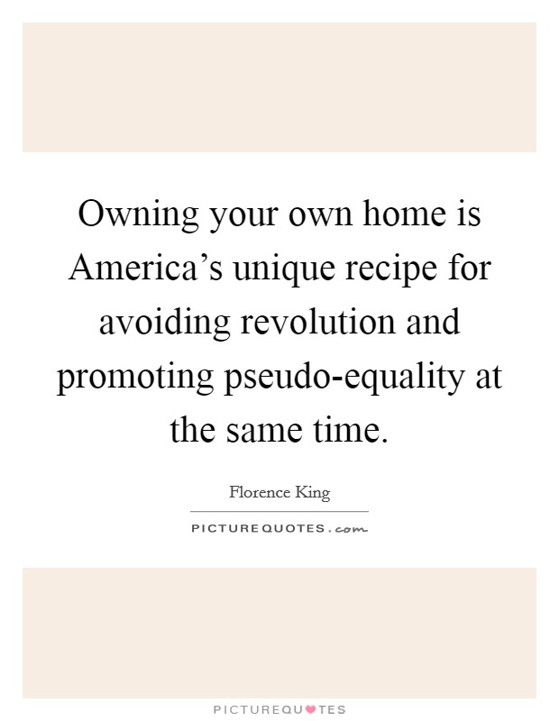 Owning your own home is America's unique recipe for avoiding revolution and promoting pseudo-equality at the same time. Picture Quote #1