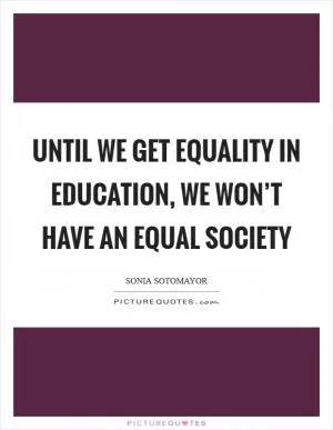 Until we get equality in education, we won’t have an equal society Picture Quote #1