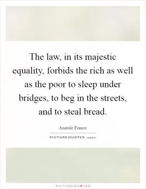 The law, in its majestic equality, forbids the rich as well as the poor to sleep under bridges, to beg in the streets, and to steal bread Picture Quote #1