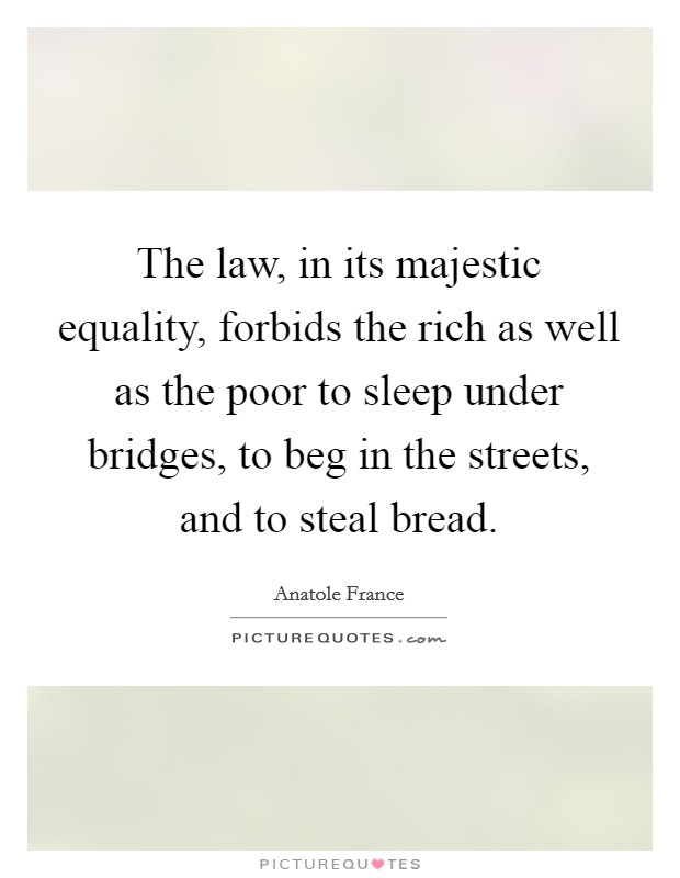 The law, in its majestic equality, forbids the rich as well as the poor to sleep under bridges, to beg in the streets, and to steal bread. Picture Quote #1