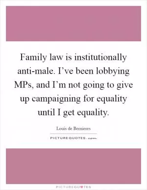Family law is institutionally anti-male. I’ve been lobbying MPs, and I’m not going to give up campaigning for equality until I get equality Picture Quote #1