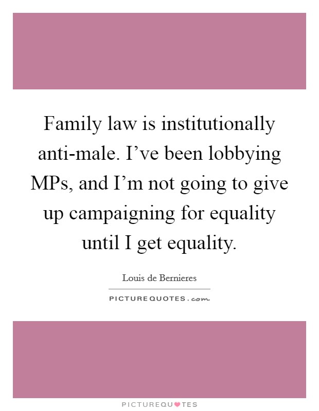 Family law is institutionally anti-male. I've been lobbying MPs, and I'm not going to give up campaigning for equality until I get equality. Picture Quote #1