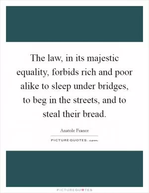 The law, in its majestic equality, forbids rich and poor alike to sleep under bridges, to beg in the streets, and to steal their bread Picture Quote #1