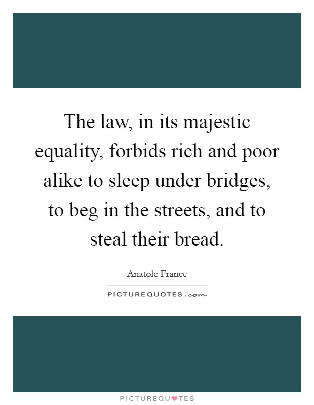 The law, in its majestic equality, forbids rich and poor alike to sleep under bridges, to beg in the streets, and to steal their bread. Picture Quote #1