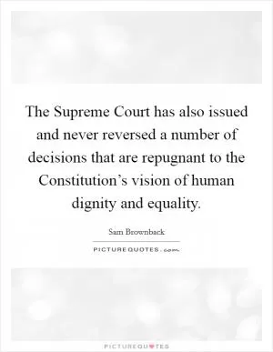 The Supreme Court has also issued and never reversed a number of decisions that are repugnant to the Constitution’s vision of human dignity and equality Picture Quote #1