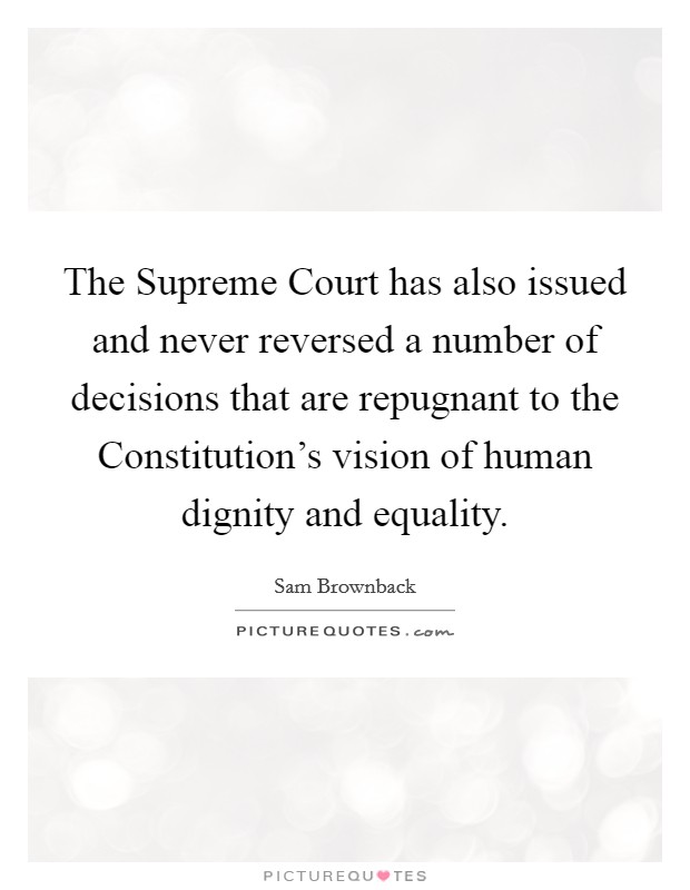 The Supreme Court has also issued and never reversed a number of decisions that are repugnant to the Constitution's vision of human dignity and equality. Picture Quote #1