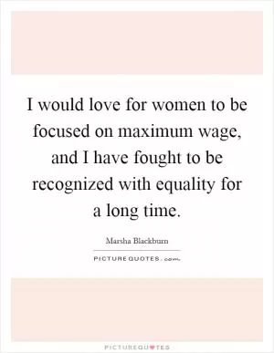I would love for women to be focused on maximum wage, and I have fought to be recognized with equality for a long time Picture Quote #1