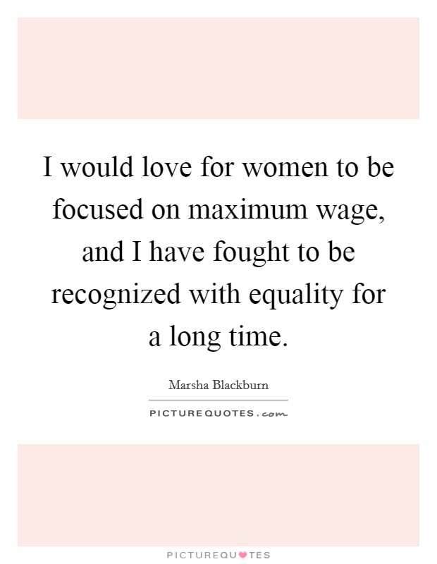 I would love for women to be focused on maximum wage, and I have fought to be recognized with equality for a long time. Picture Quote #1