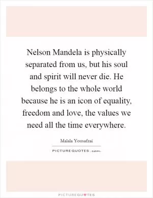 Nelson Mandela is physically separated from us, but his soul and spirit will never die. He belongs to the whole world because he is an icon of equality, freedom and love, the values we need all the time everywhere Picture Quote #1