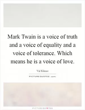 Mark Twain is a voice of truth and a voice of equality and a voice of tolerance. Which means he is a voice of love Picture Quote #1