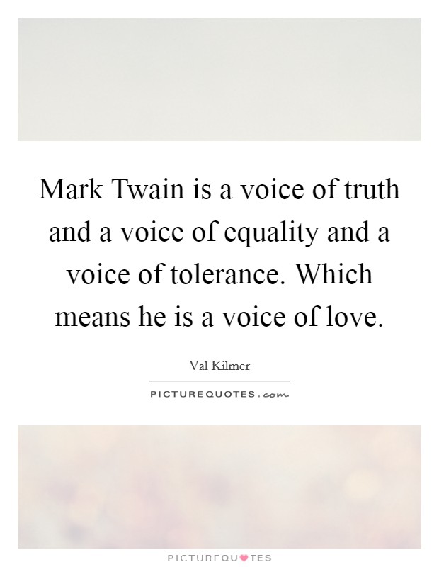 Mark Twain is a voice of truth and a voice of equality and a voice of tolerance. Which means he is a voice of love. Picture Quote #1