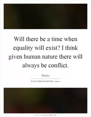 Will there be a time when equality will exist? I think given human nature there will always be conflict Picture Quote #1