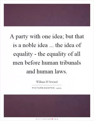 A party with one idea; but that is a noble idea ... the idea of equality - the equality of all men before human tribunals and human laws Picture Quote #1
