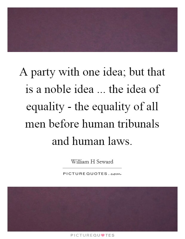 A party with one idea; but that is a noble idea ... the idea of equality - the equality of all men before human tribunals and human laws. Picture Quote #1