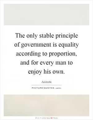 The only stable principle of government is equality according to proportion, and for every man to enjoy his own Picture Quote #1