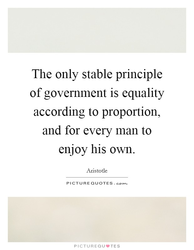 The only stable principle of government is equality according to proportion, and for every man to enjoy his own. Picture Quote #1