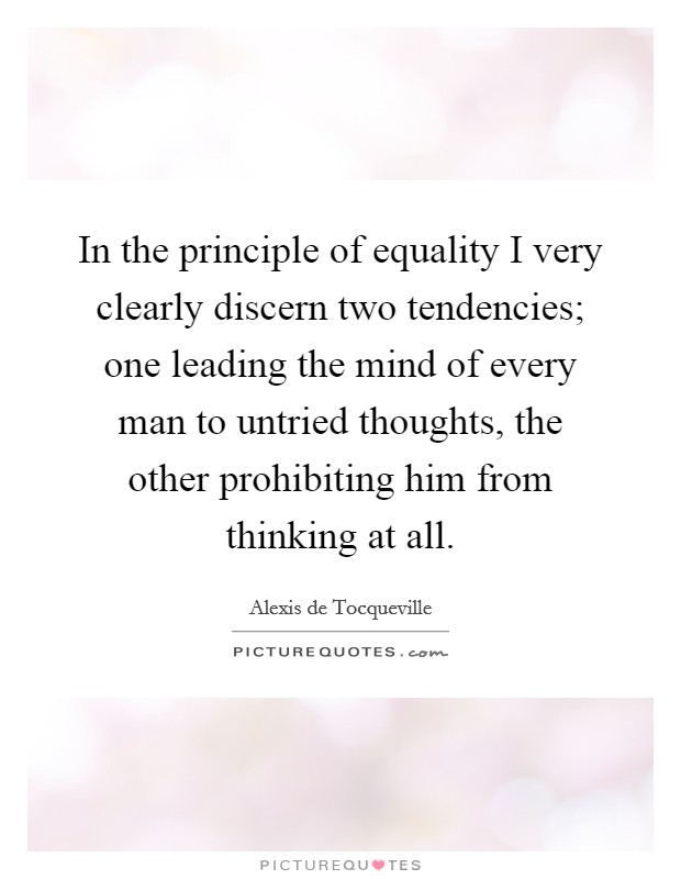 In the principle of equality I very clearly discern two tendencies; one leading the mind of every man to untried thoughts, the other prohibiting him from thinking at all. Picture Quote #1