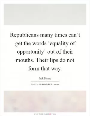 Republicans many times can’t get the words ‘equality of opportunity’ out of their mouths. Their lips do not form that way Picture Quote #1