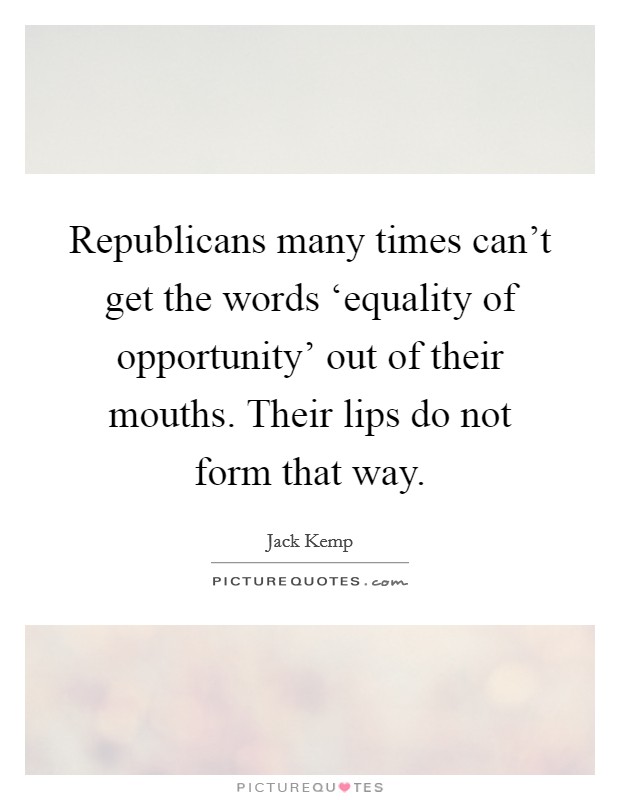 Republicans many times can't get the words ‘equality of opportunity' out of their mouths. Their lips do not form that way. Picture Quote #1
