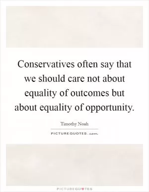 Conservatives often say that we should care not about equality of outcomes but about equality of opportunity Picture Quote #1