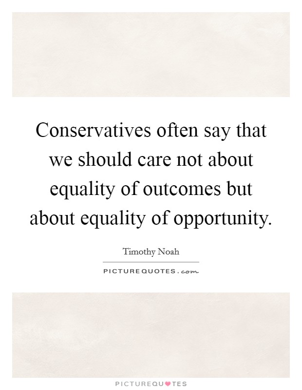 Conservatives often say that we should care not about equality of outcomes but about equality of opportunity. Picture Quote #1