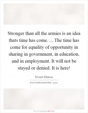 Stronger than all the armies is an idea thats time has come. ... The time has come for equality of opportunity in sharing in government, in education, and in employment. It will not be stayed or denied. It is here! Picture Quote #1