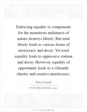 Enforcing equality to compensate for the monstrous unfairness of nature destroys liberty. But total liberty leads to various forms of aristocracy and decay. Yet total equality leads to oppressive statism and decay. However, equality of opportunity leads to a vibrantly chaotic and creative meritocracy Picture Quote #1