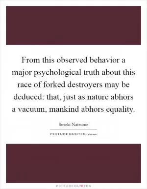 From this observed behavior a major psychological truth about this race of forked destroyers may be deduced: that, just as nature abhors a vacuum, mankind abhors equality Picture Quote #1
