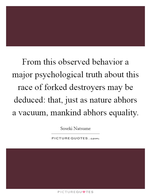 From this observed behavior a major psychological truth about this race of forked destroyers may be deduced: that, just as nature abhors a vacuum, mankind abhors equality. Picture Quote #1