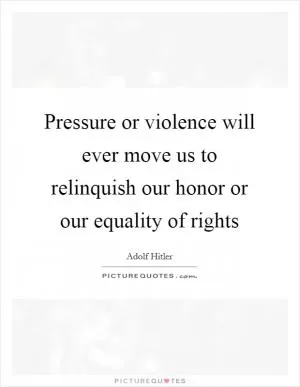 Pressure or violence will ever move us to relinquish our honor or our equality of rights Picture Quote #1
