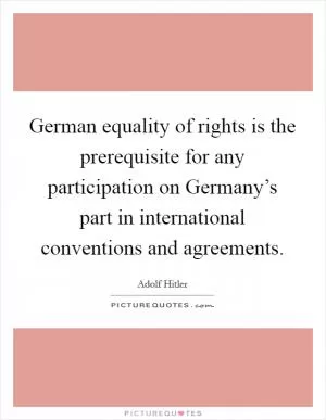 German equality of rights is the prerequisite for any participation on Germany’s part in international conventions and agreements Picture Quote #1