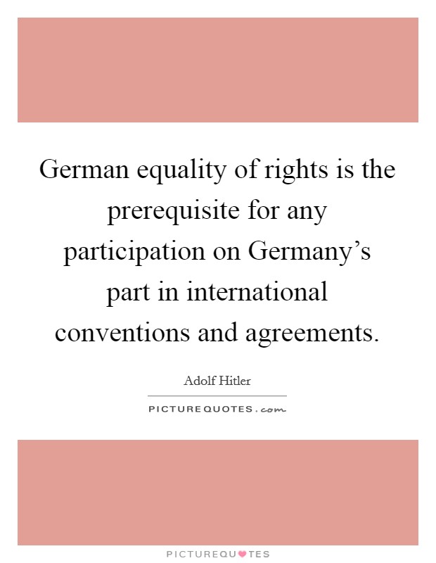 German equality of rights is the prerequisite for any participation on Germany's part in international conventions and agreements. Picture Quote #1