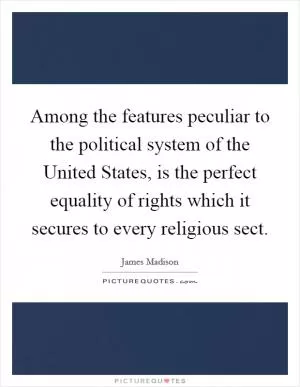 Among the features peculiar to the political system of the United States, is the perfect equality of rights which it secures to every religious sect Picture Quote #1