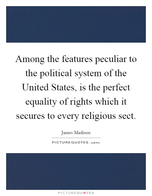 Among the features peculiar to the political system of the United States, is the perfect equality of rights which it secures to every religious sect. Picture Quote #1