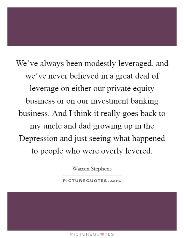 We've always been modestly leveraged, and we've never believed in a great deal of leverage on either our private equity business or on our investment banking business. And I think it really goes back to my uncle and dad growing up in the Depression and just seeing what happened to people who were overly levered. Picture Quote #1