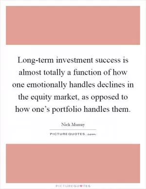 Long-term investment success is almost totally a function of how one emotionally handles declines in the equity market, as opposed to how one’s portfolio handles them Picture Quote #1