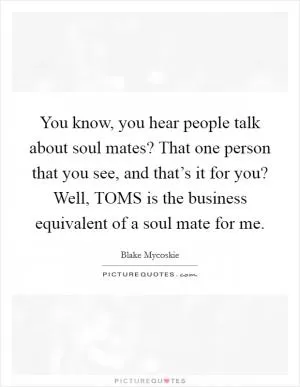 You know, you hear people talk about soul mates? That one person that you see, and that’s it for you? Well, TOMS is the business equivalent of a soul mate for me Picture Quote #1