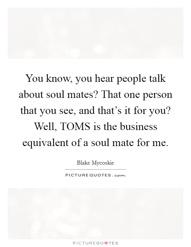 You know, you hear people talk about soul mates? That one person that you see, and that's it for you? Well, TOMS is the business equivalent of a soul mate for me. Picture Quote #1
